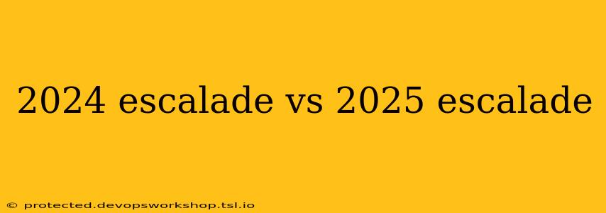 2024 escalade vs 2025 escalade