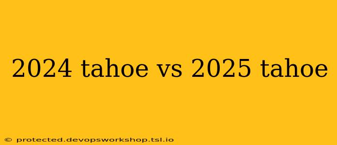 2024 tahoe vs 2025 tahoe