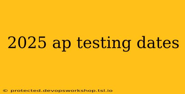 2025 ap testing dates