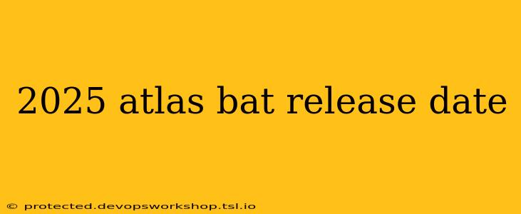 2025 atlas bat release date