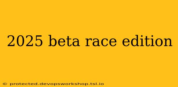 2025 beta race edition