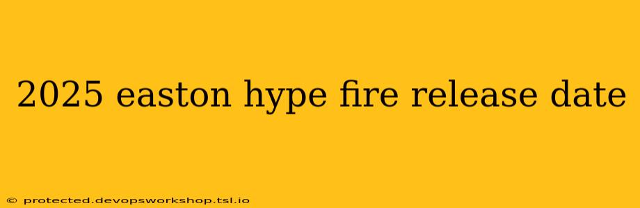 2025 easton hype fire release date