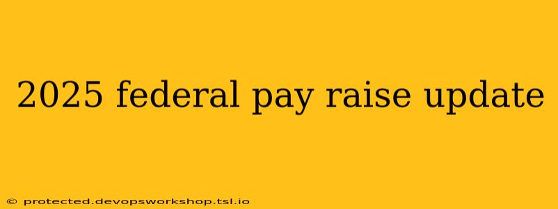 2025 federal pay raise update