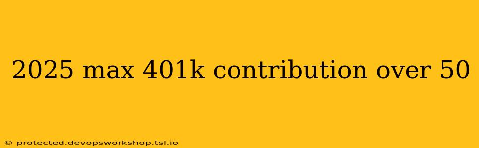 2025 max 401k contribution over 50