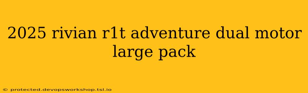 2025 rivian r1t adventure dual motor large pack