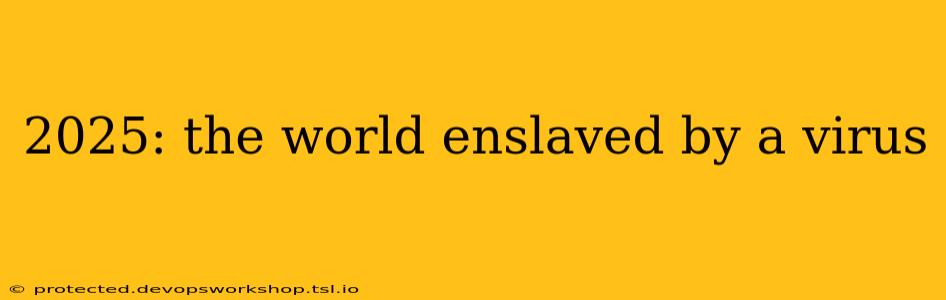 2025: the world enslaved by a virus