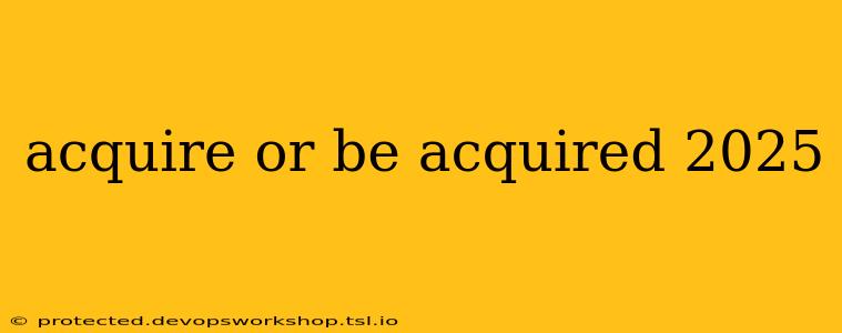 acquire or be acquired 2025