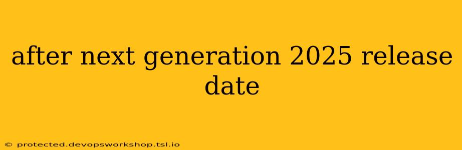 after next generation 2025 release date