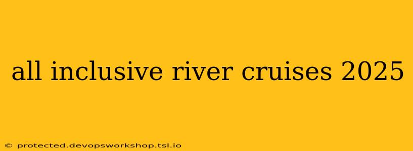 all inclusive river cruises 2025