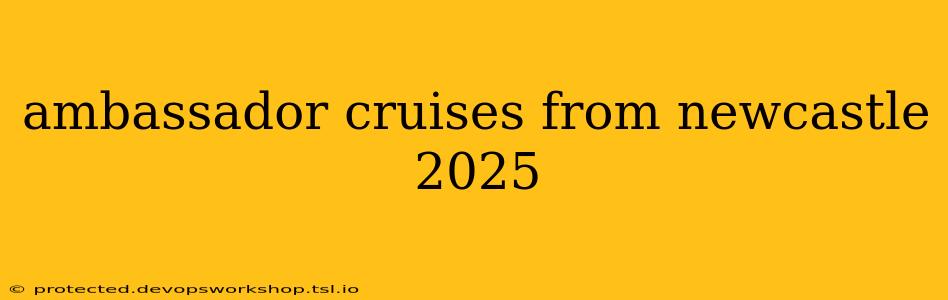 ambassador cruises from newcastle 2025