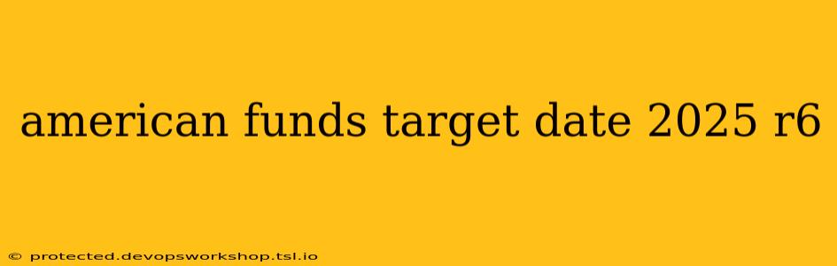 american funds target date 2025 r6