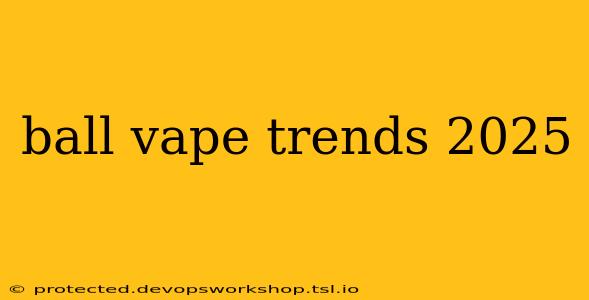 ball vape trends 2025