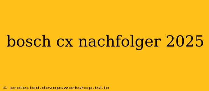 bosch cx nachfolger 2025