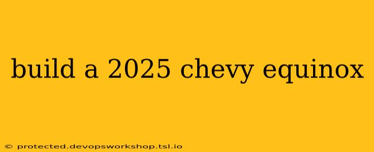 build a 2025 chevy equinox