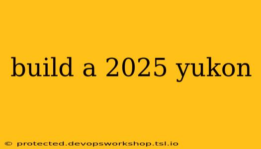 build a 2025 yukon