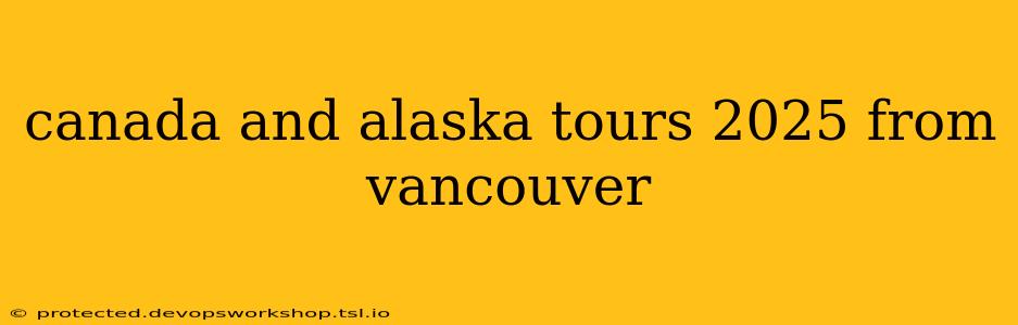 canada and alaska tours 2025 from vancouver