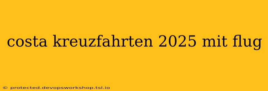 costa kreuzfahrten 2025 mit flug