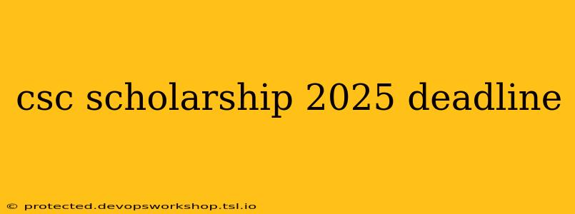 csc scholarship 2025 deadline