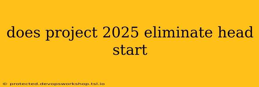 does project 2025 eliminate head start