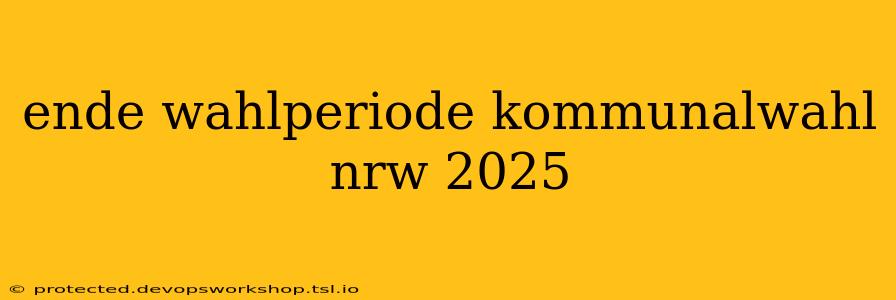 ende wahlperiode kommunalwahl nrw 2025