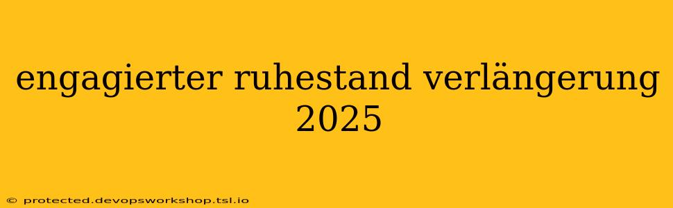 engagierter ruhestand verlängerung 2025