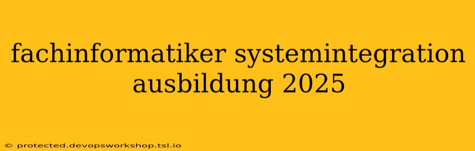 fachinformatiker systemintegration ausbildung 2025