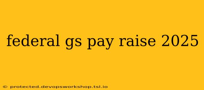 federal gs pay raise 2025