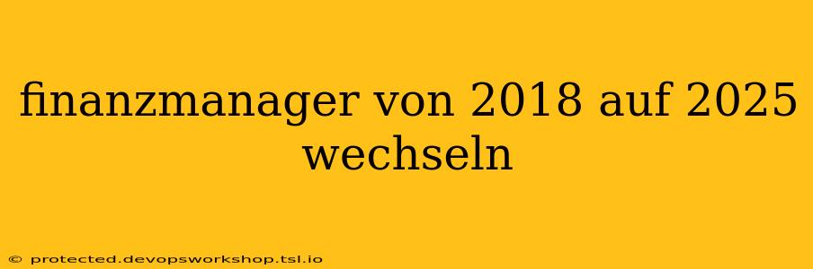 finanzmanager von 2018 auf 2025 wechseln