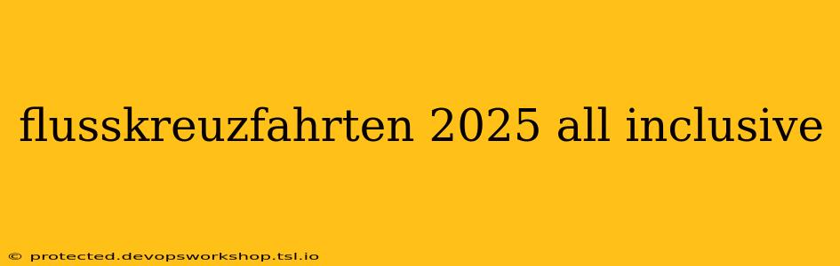 flusskreuzfahrten 2025 all inclusive