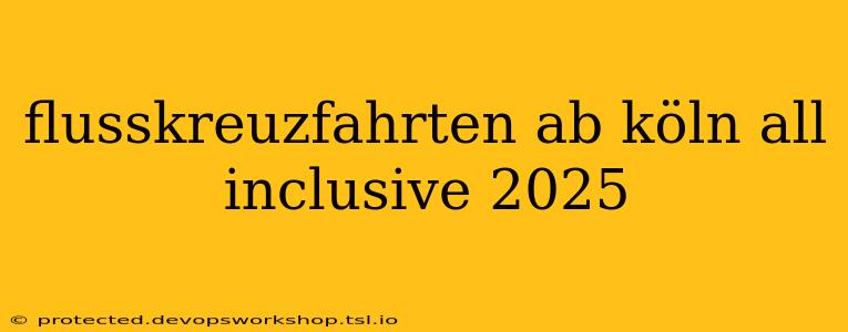 flusskreuzfahrten ab köln all inclusive 2025