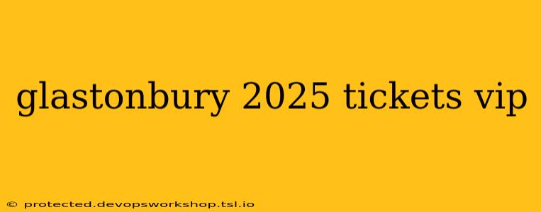 glastonbury 2025 tickets vip