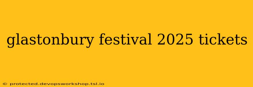 glastonbury festival 2025 tickets