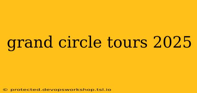 grand circle tours 2025