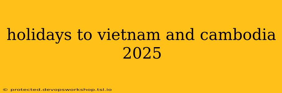 holidays to vietnam and cambodia 2025