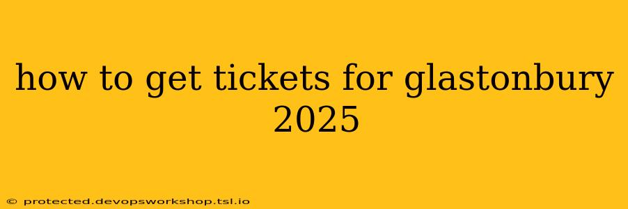 how to get tickets for glastonbury 2025