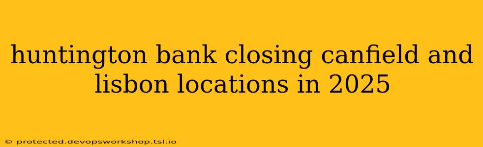 huntington bank closing canfield and lisbon locations in 2025