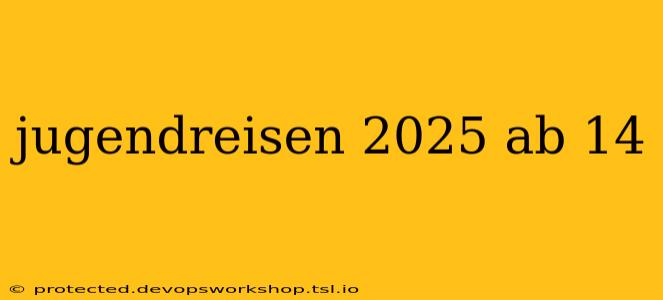 jugendreisen 2025 ab 14