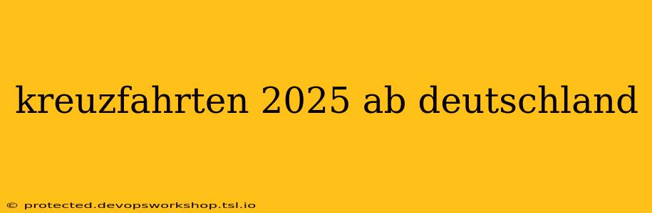 kreuzfahrten 2025 ab deutschland