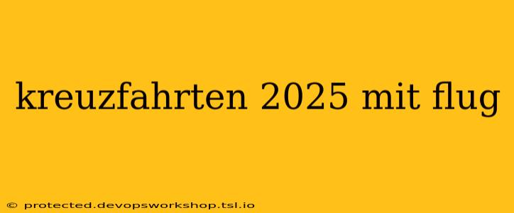 kreuzfahrten 2025 mit flug