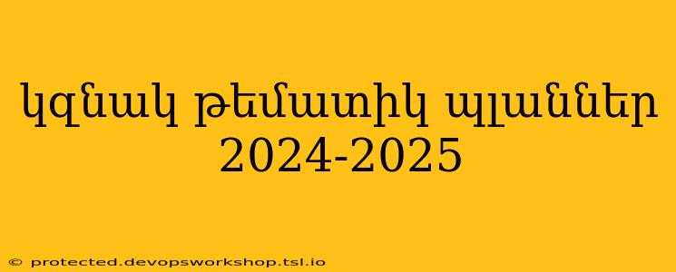 կզնակ թեմատիկ պլաններ 2024-2025