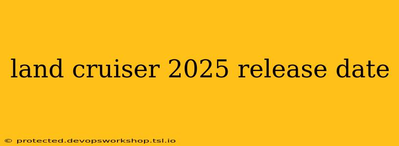 land cruiser 2025 release date