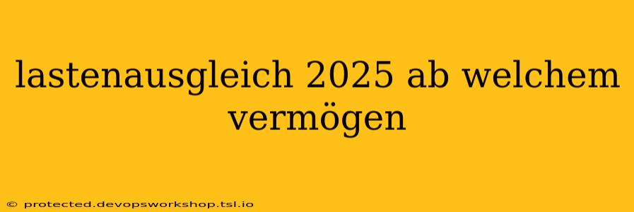 lastenausgleich 2025 ab welchem vermögen