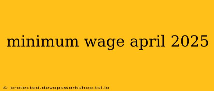 minimum wage april 2025