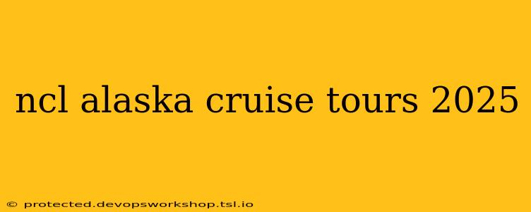 ncl alaska cruise tours 2025