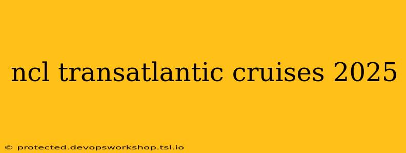 ncl transatlantic cruises 2025