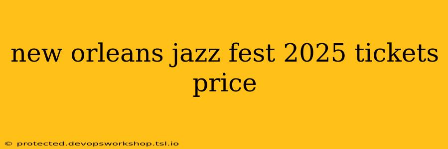 new orleans jazz fest 2025 tickets price