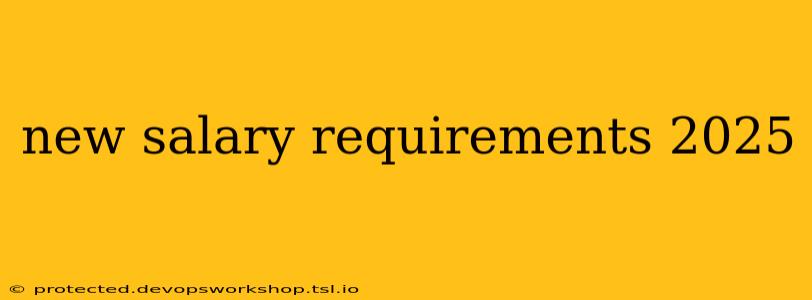 new salary requirements 2025