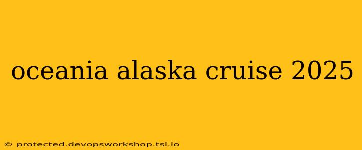 oceania alaska cruise 2025