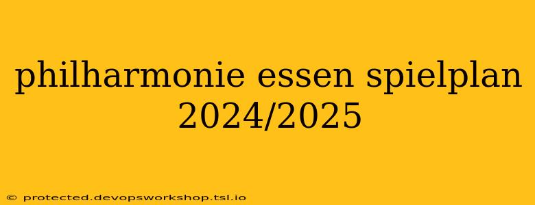 philharmonie essen spielplan 2024/2025