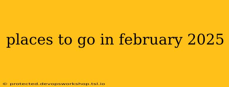 places to go in february 2025